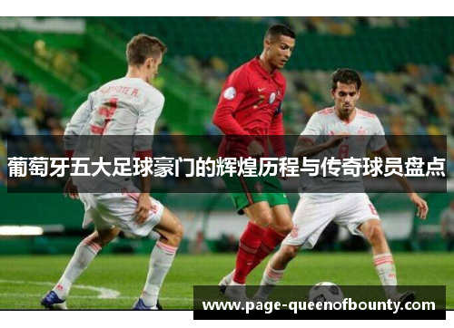 葡萄牙五大足球豪门的辉煌历程与传奇球员盘点