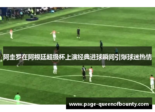 阿圭罗在阿根廷超级杯上演经典进球瞬间引爆球迷热情