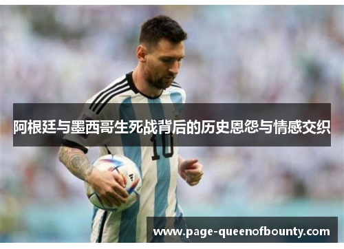阿根廷与墨西哥生死战背后的历史恩怨与情感交织