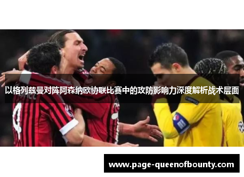 以格列兹曼对阵阿森纳欧协联比赛中的攻防影响力深度解析战术层面