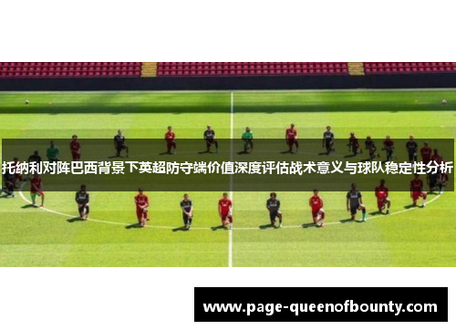托纳利对阵巴西背景下英超防守端价值深度评估战术意义与球队稳定性分析