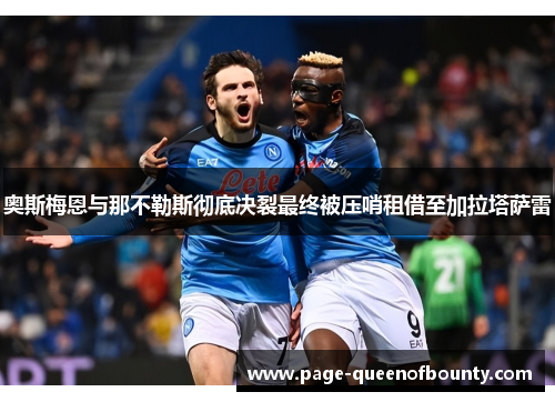 奥斯梅恩与那不勒斯彻底决裂最终被压哨租借至加拉塔萨雷