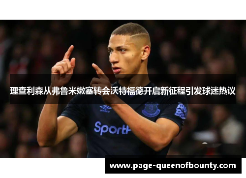理查利森从弗鲁米嫩塞转会沃特福德开启新征程引发球迷热议