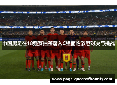 中国男足在18强赛抽签落入C组面临激烈对决与挑战